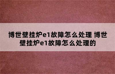 博世壁挂炉e1故障怎么处理 博世壁挂炉e1故障怎么处理的